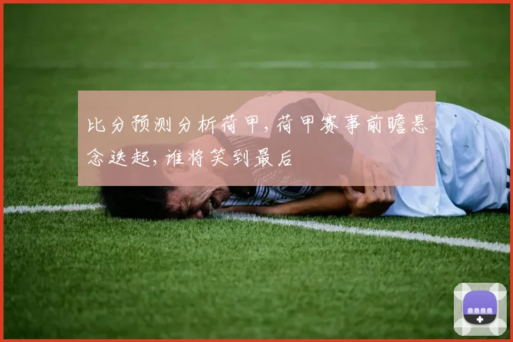 比分预测分析荷甲,荷甲赛事前瞻悬念迭起,谁将笑到最后