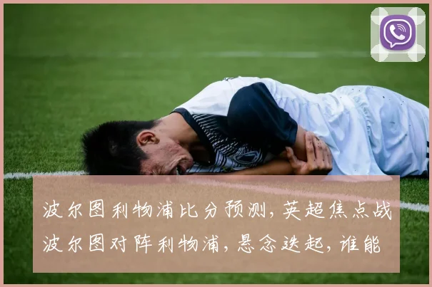 波尔图利物浦比分预测,英超焦点战波尔图对阵利物浦,悬念迭起,谁能笑到最后