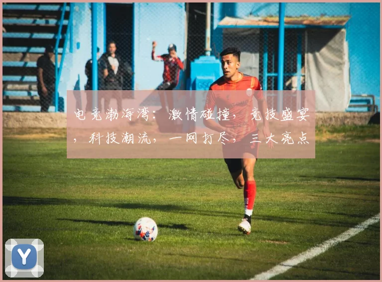 电竞渤海湾：激情碰撞，竞技盛宴，科技潮流，一网打尽，三大亮点，不容错过