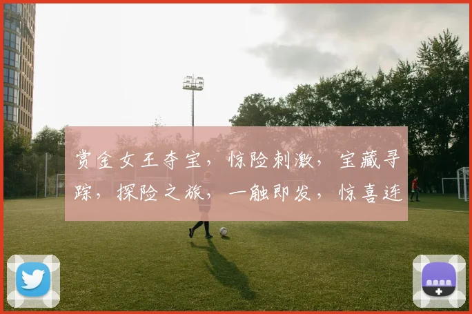 赏金女王夺宝，惊险刺激，宝藏寻踪，探险之旅，一触即发，惊喜连连，不容错过